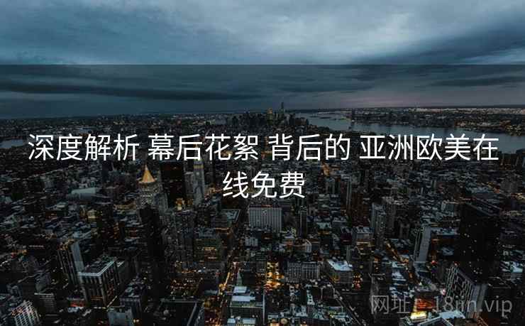 深度解析 幕后花絮 背后的 亚洲欧美在线免费