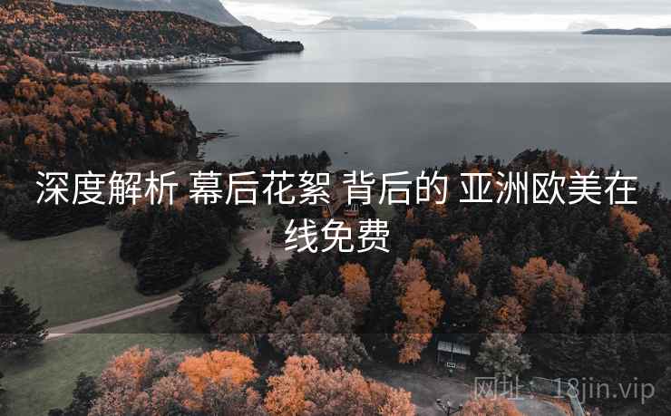 深度解析 幕后花絮 背后的 亚洲欧美在线免费