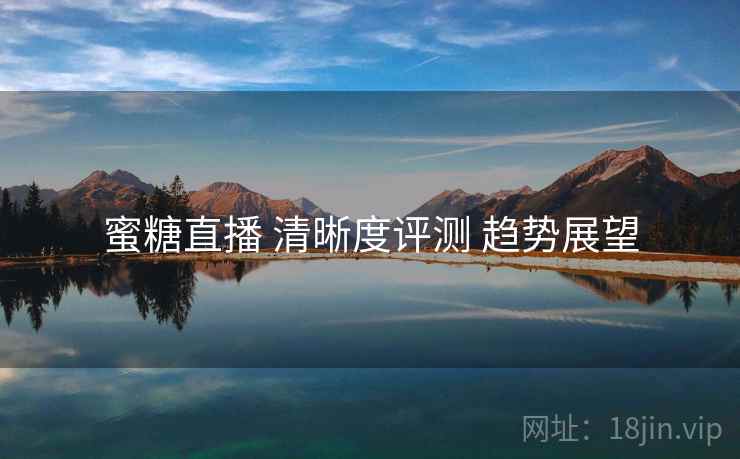蜜糖直播 清晰度评测 趋势展望