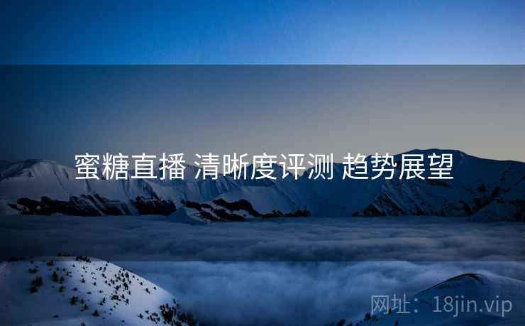蜜糖直播 清晰度评测 趋势展望