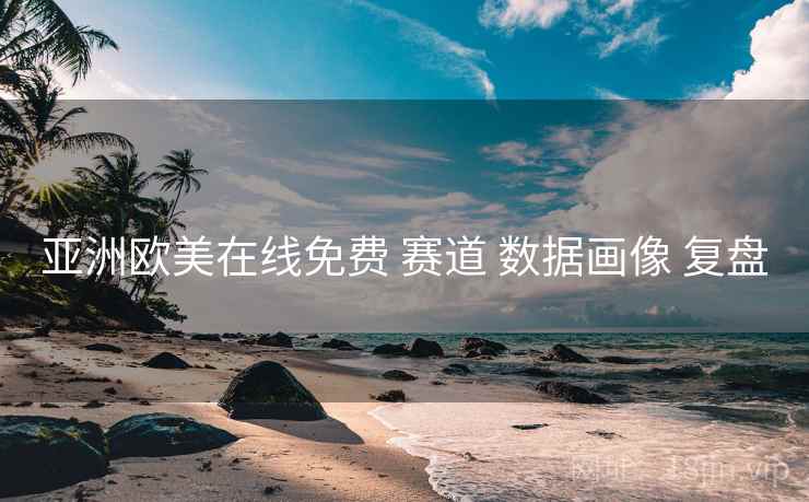 亚洲欧美在线免费 赛道 数据画像 复盘