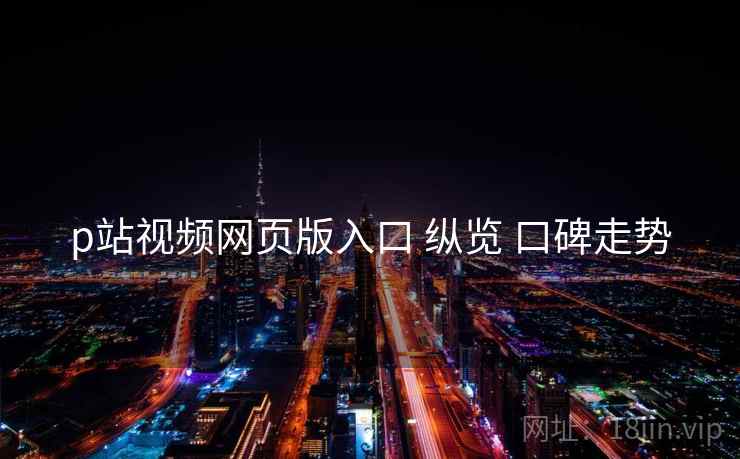 p站视频网页版入口 纵览 口碑走势