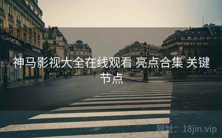 神马影视大全在线观看 亮点合集 关键节点