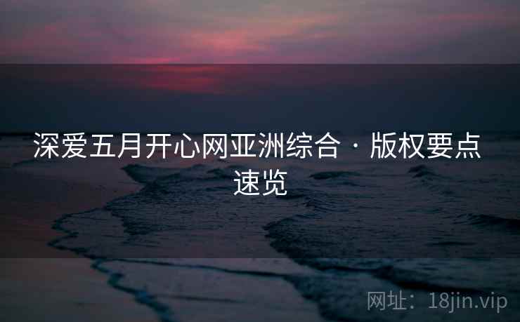 深爱五月开心网亚洲综合 · 版权要点 速览