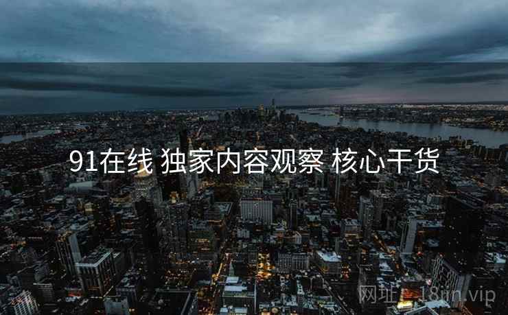 91在线 独家内容观察 核心干货