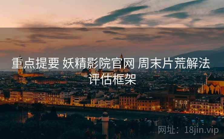 重点提要 妖精影院官网 周末片荒解法 评估框架
