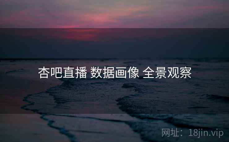 杏吧直播 数据画像 全景观察