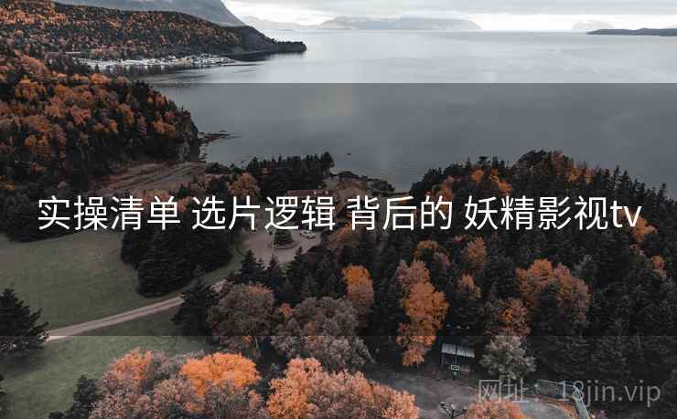 实操清单 选片逻辑 背后的 妖精影视tv
