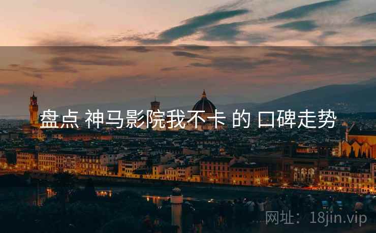 盘点 神马影院我不卡 的 口碑走势