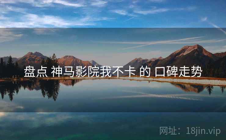 盘点 神马影院我不卡 的 口碑走势