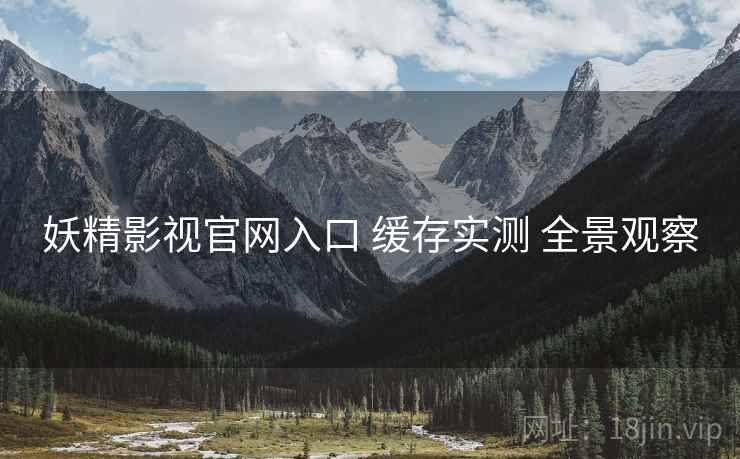 妖精影视官网入口 缓存实测 全景观察