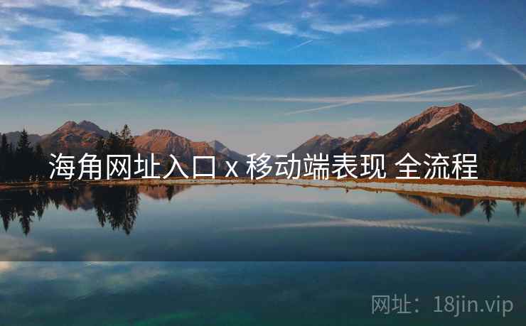 海角网址入口 x 移动端表现 全流程