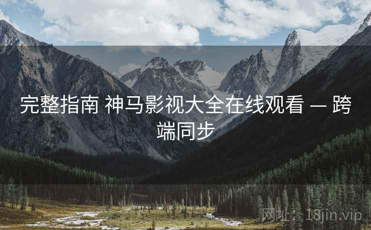 完整指南 神马影视大全在线观看 — 跨端同步