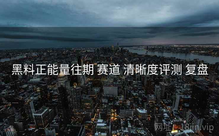 黑料正能量往期 赛道 清晰度评测 复盘