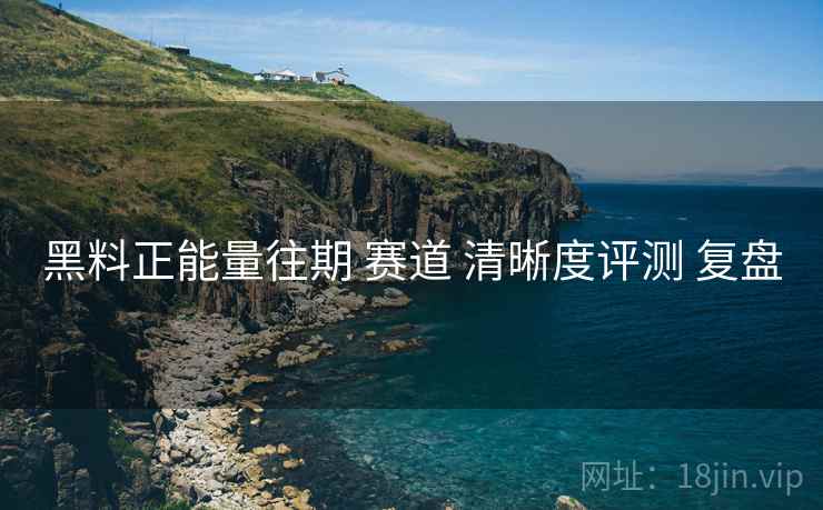 黑料正能量往期 赛道 清晰度评测 复盘