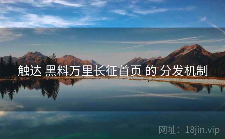 触达 黑料万里长征首页 的 分发机制