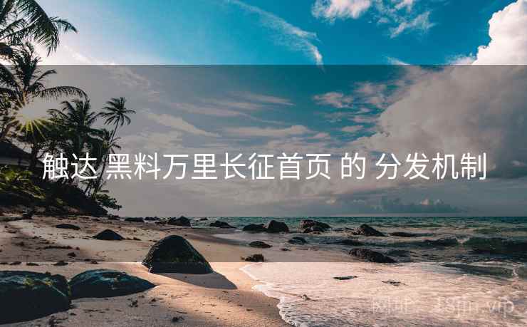 触达 黑料万里长征首页 的 分发机制