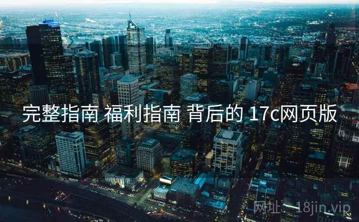 完整指南 福利指南 背后的 17c网页版