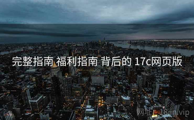 完整指南 福利指南 背后的 17c网页版
