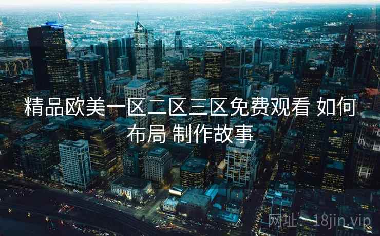 精品欧美一区二区三区免费观看 如何布局 制作故事