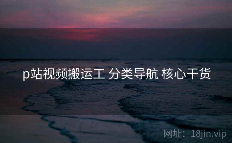 p站视频搬运工 分类导航 核心干货