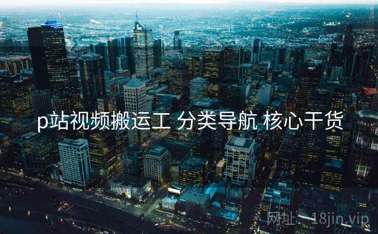 p站视频搬运工 分类导航 核心干货