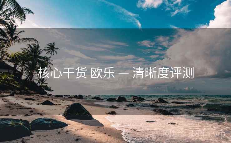 核心干货 欧乐 — 清晰度评测
