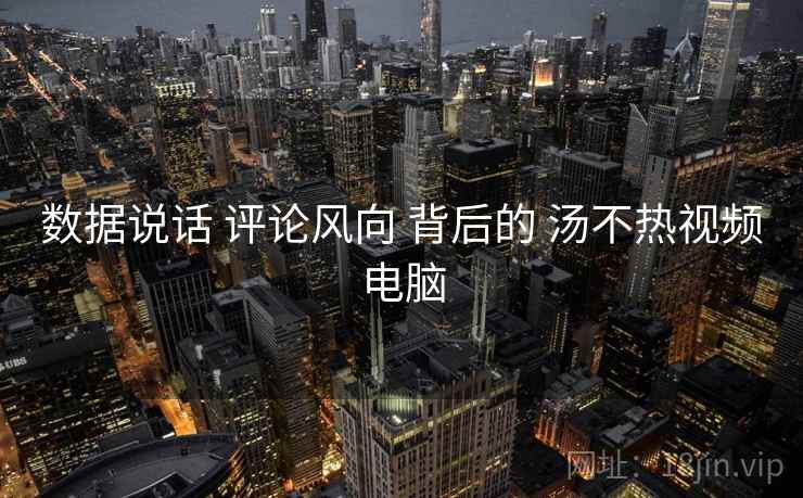 数据说话 评论风向 背后的 汤不热视频电脑