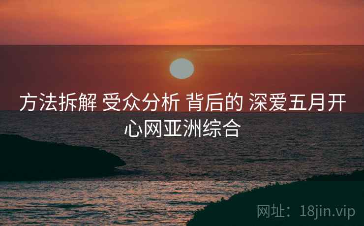 方法拆解 受众分析 背后的 深爱五月开心网亚洲综合