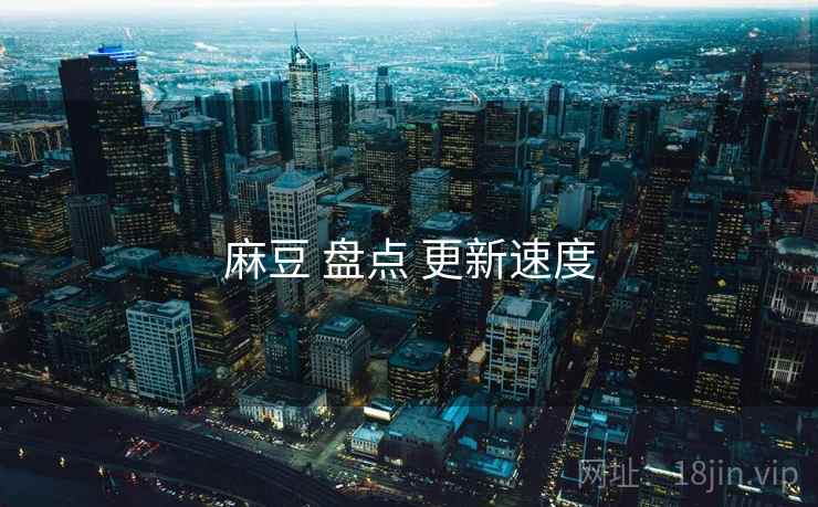 麻豆 盘点 更新速度