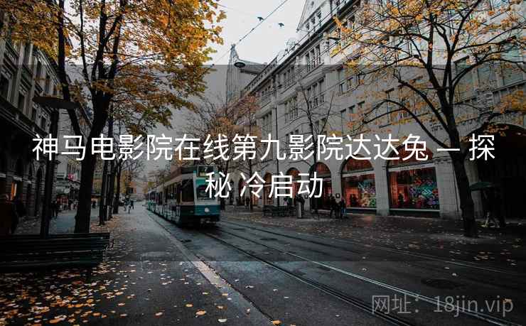 神马电影院在线第九影院达达兔 — 探秘 冷启动