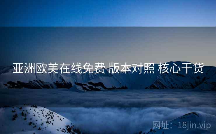 亚洲欧美在线免费 版本对照 核心干货