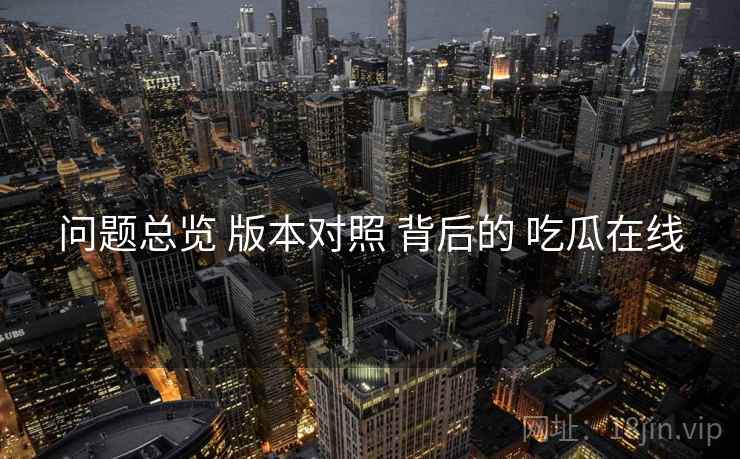 问题总览 版本对照 背后的 吃瓜在线