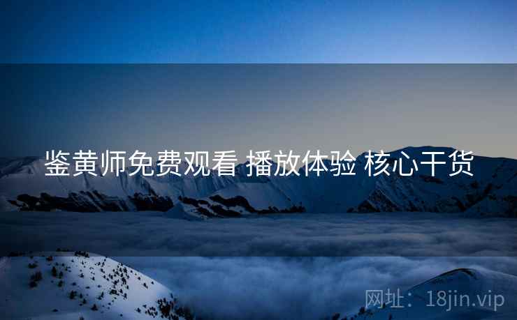 鉴黄师免费观看 播放体验 核心干货