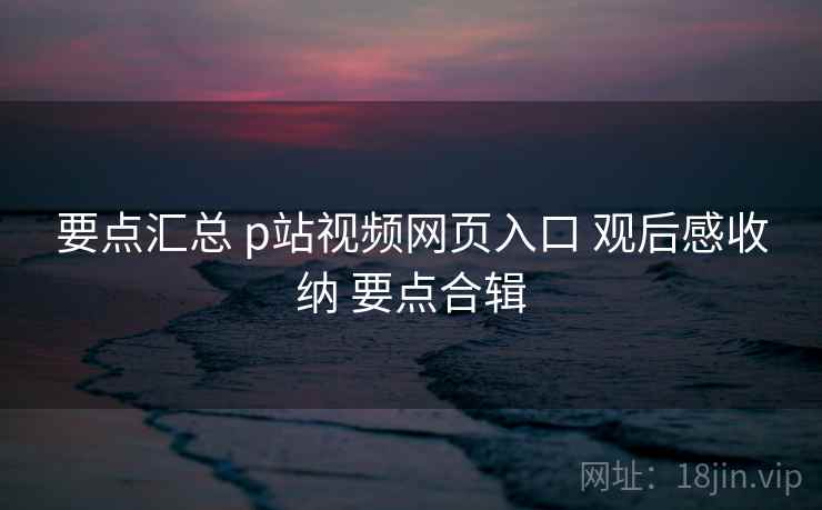 要点汇总 p站视频网页入口 观后感收纳 要点合辑