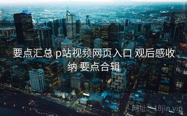 要点汇总 p站视频网页入口 观后感收纳 要点合辑