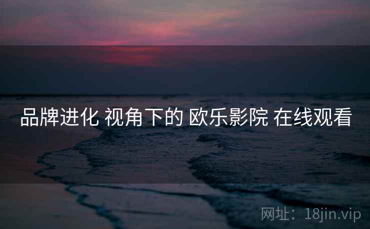品牌进化 视角下的 欧乐影院 在线观看