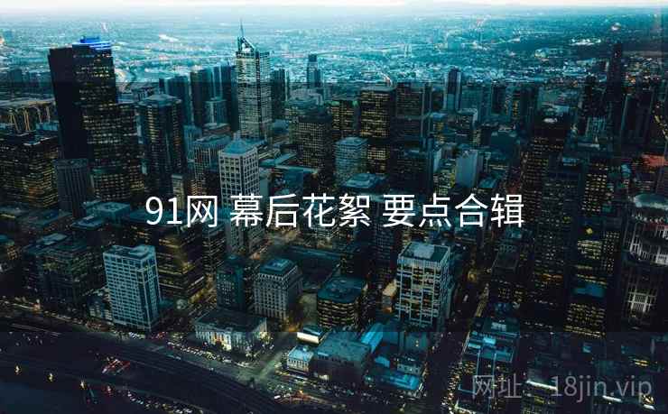 91网 幕后花絮 要点合辑