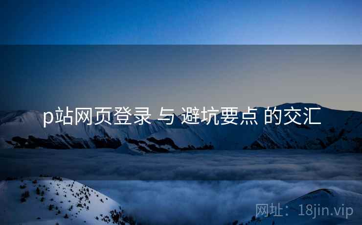 p站网页登录 与 避坑要点 的交汇