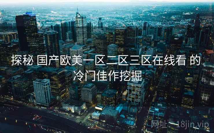 探秘 国产欧美一区二区三区在线看 的 冷门佳作挖掘