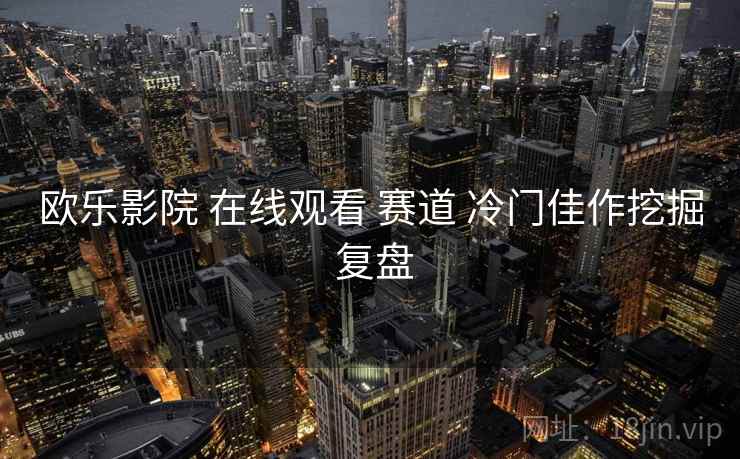 欧乐影院 在线观看 赛道 冷门佳作挖掘 复盘