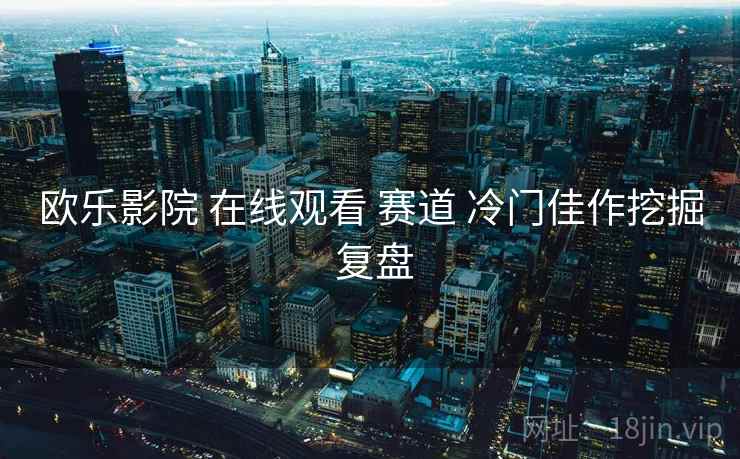 欧乐影院 在线观看 赛道 冷门佳作挖掘 复盘