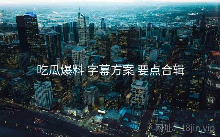 吃瓜爆料 字幕方案 要点合辑