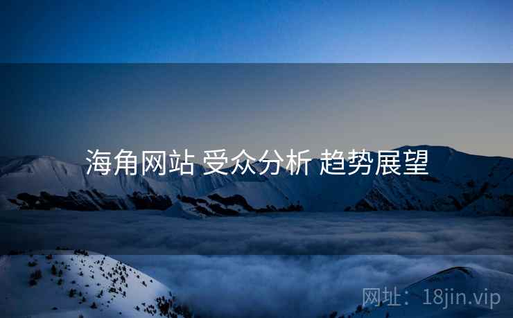 海角网站 受众分析 趋势展望