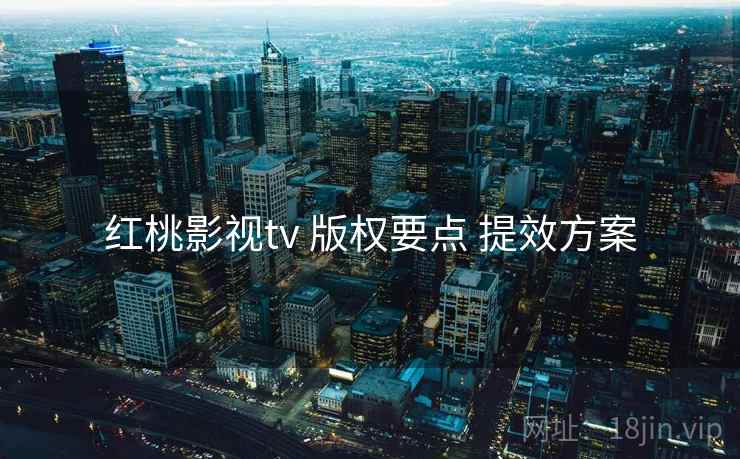 红桃影视tv 版权要点 提效方案
