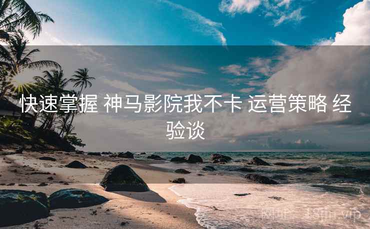 快速掌握 神马影院我不卡 运营策略 经验谈