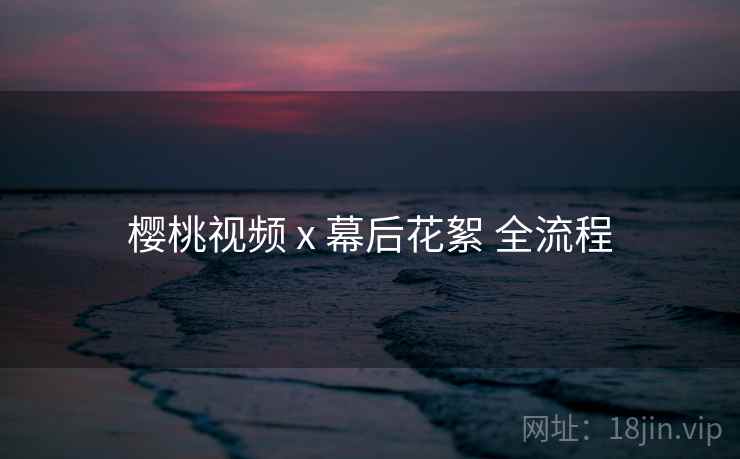 樱桃视频 x 幕后花絮 全流程