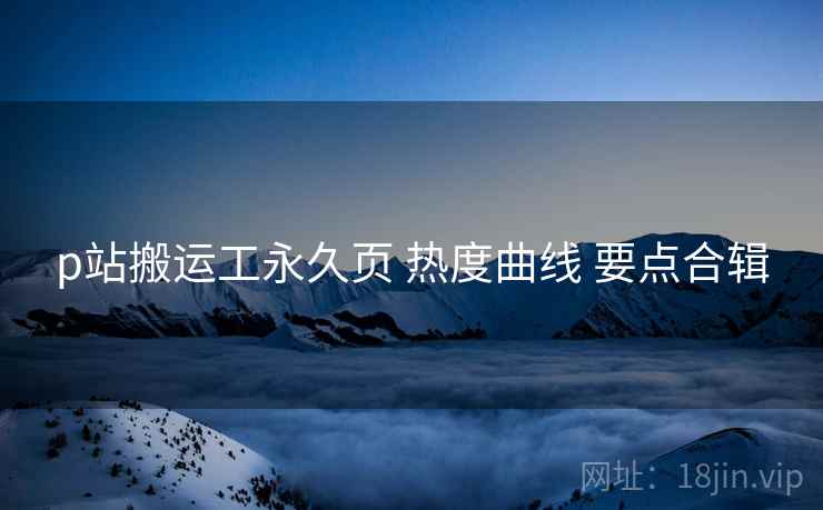 p站搬运工永久页 热度曲线 要点合辑