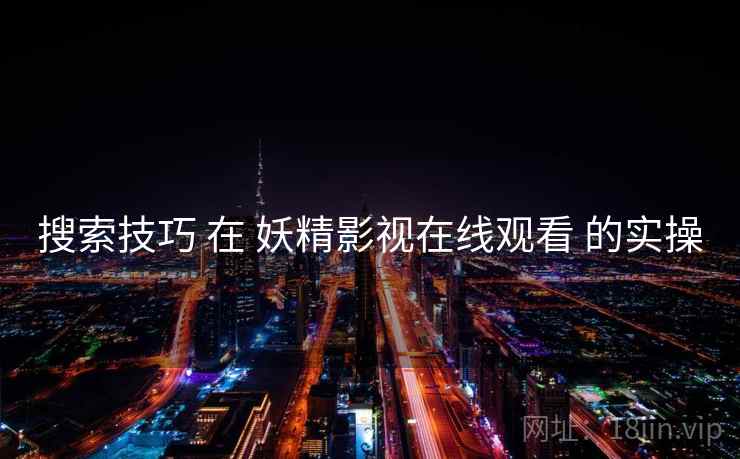 搜索技巧 在 妖精影视在线观看 的实操
