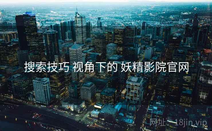 搜索技巧 视角下的 妖精影院官网